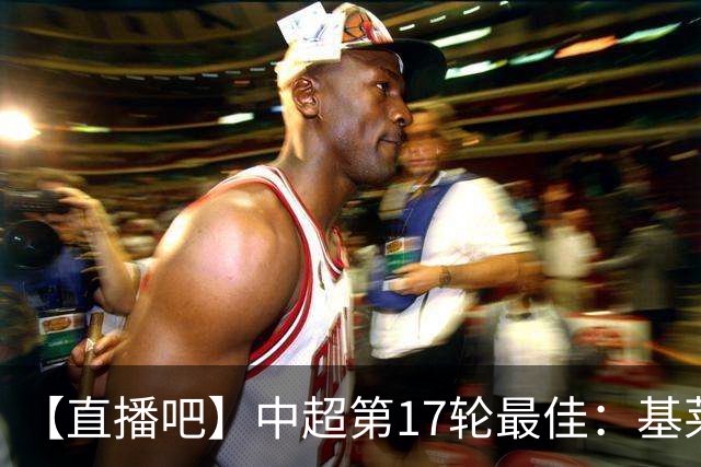 【直播吧】中超第17轮最佳：基莱斯！助攻双响助津门虎逃离降级区