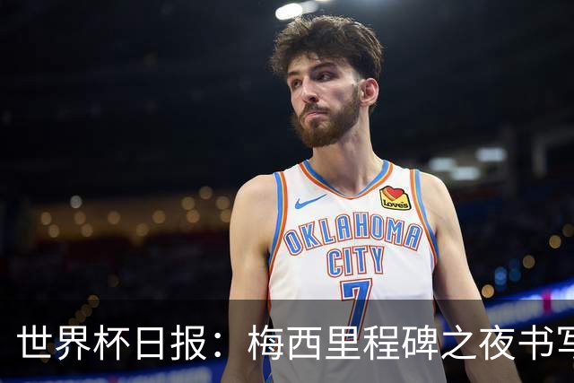 世界杯日报：梅西里程碑之夜书写传奇 姆巴佩加冕法国队史射手王