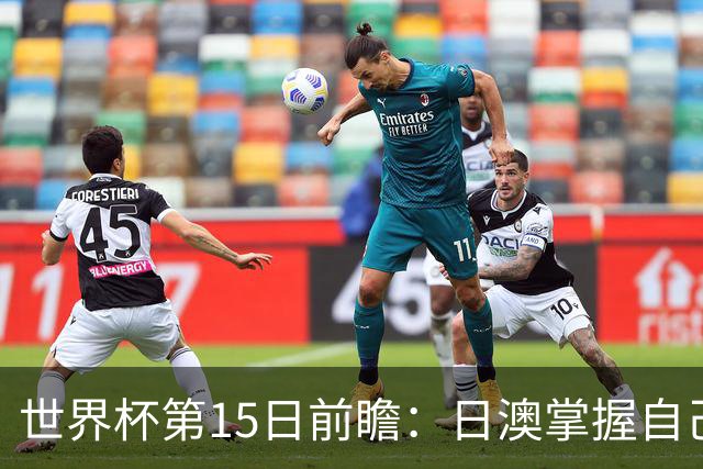 世界杯第15日前瞻：日澳掌握自己命运争晋级 荷兰目标头名出线