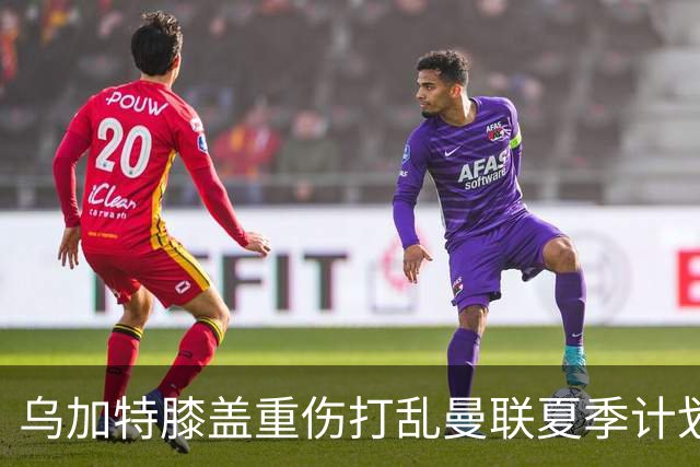 乌加特膝盖重伤打乱曼联夏季计划，FIFA 最高或赔付5857万元