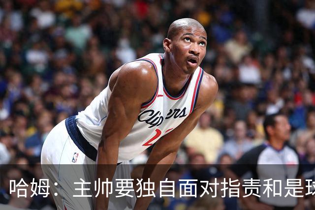 哈姆：主帅要独自面对指责&是球队门面 因此合同上要体现这一点