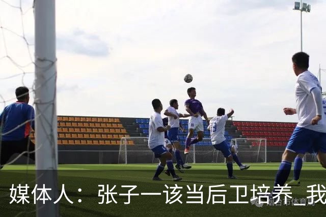 媒体人：张子一该当后卫培养 我们要高后卫、又高又有体重的前锋