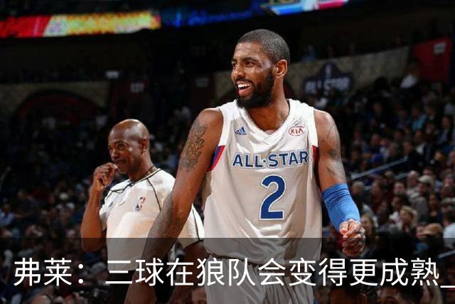 弗莱：三球在狼队会变得更成熟 NBA正式重回三巨头抱团时代