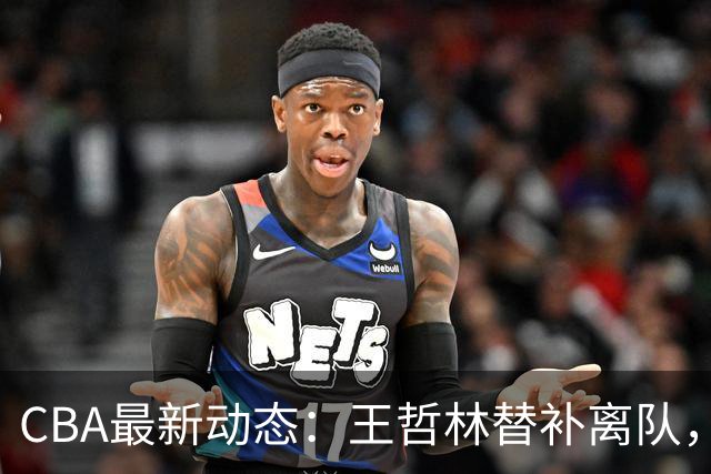 CBA最新动态：王哲林替补离队，周鹏处境艰难，广东为徐杰寻找接班人
