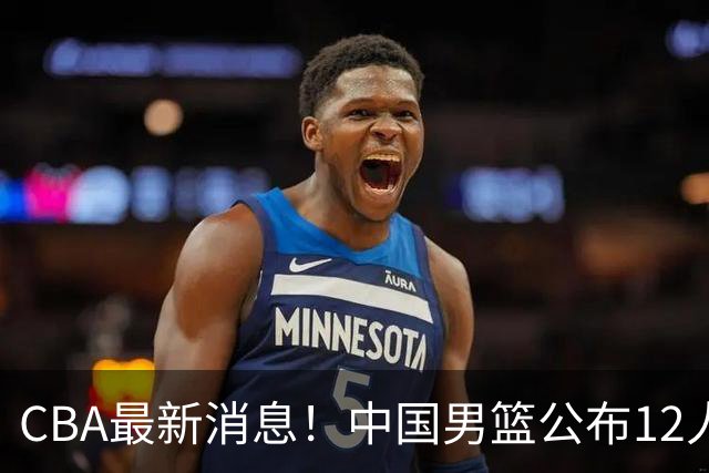 CBA最新消息！中国男篮公布12人大名单，有球队报价胡金秋，石奎欲加盟香港金牛